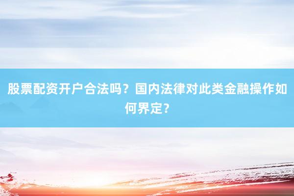 股票配资开户合法吗？国内法律对此类金融操作如何界定？