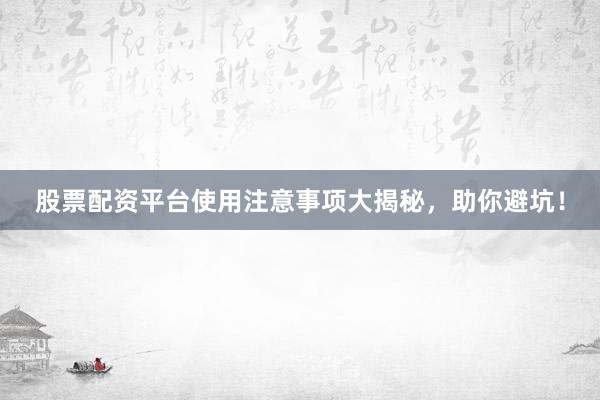 股票配资平台使用注意事项大揭秘，助你避坑！