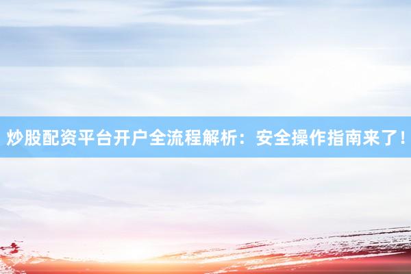 炒股配资平台开户全流程解析：安全操作指南来了！