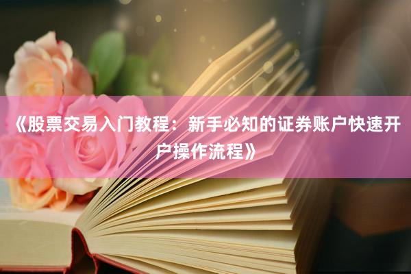 《股票交易入门教程：新手必知的证券账户快速开户操作流程》