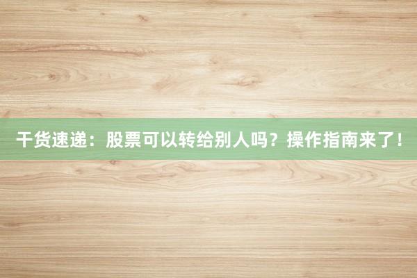 干货速递：股票可以转给别人吗？操作指南来了！