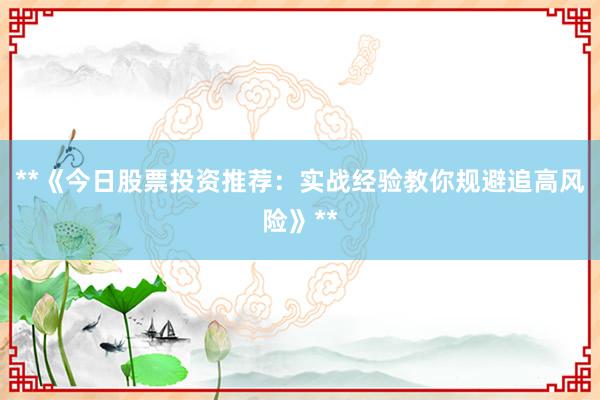 **《今日股票投资推荐：实战经验教你规避追高风险》**