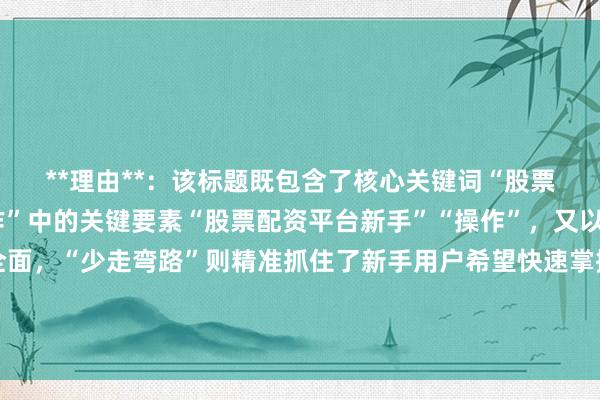 **理由**：该标题既包含了核心关键词“股票配资平台新手怎么操作”中的关键要素“股票配资平台新手”“操作”，又以“全指南”表明内容全面，“少走弯路”则精准抓住了新手用户希望快速掌握正确操作方法、避免失误的心理，自然且真实地像真实用户分享经验，符合百度SEO点击习惯，能吸引用户点击查看。