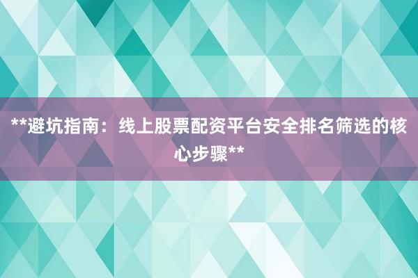 **避坑指南：线上股票配资平台安全排名筛选的核心步骤**