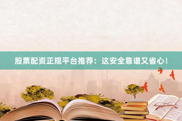 股票配资正规平台推荐：这安全靠谱又省心！