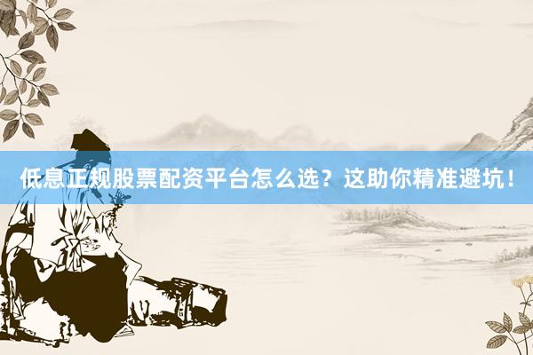 低息正规股票配资平台怎么选？这助你精准避坑！