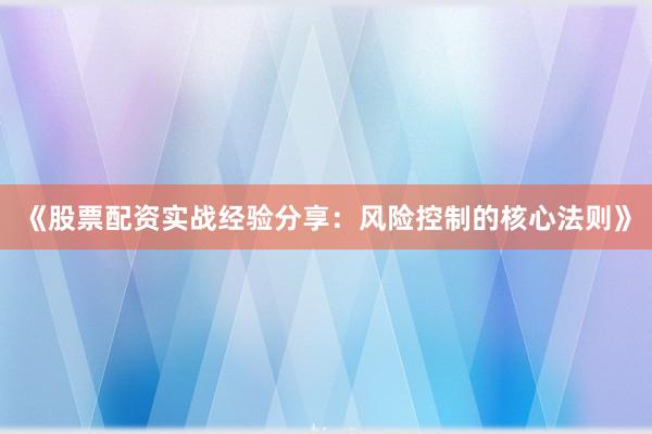 《股票配资实战经验分享：风险控制的核心法则》