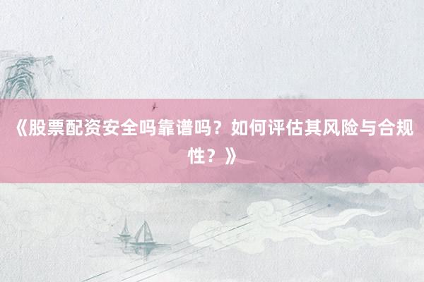 《股票配资安全吗靠谱吗？如何评估其风险与合规性？》