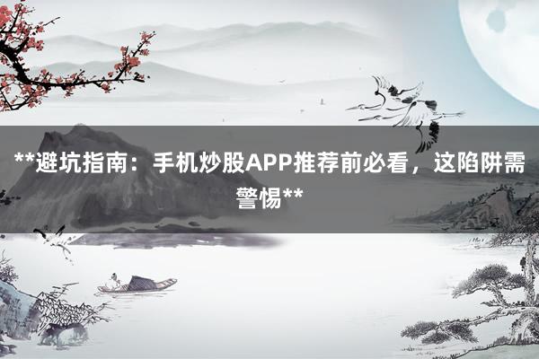 **避坑指南：手机炒股APP推荐前必看，这陷阱需警惕**