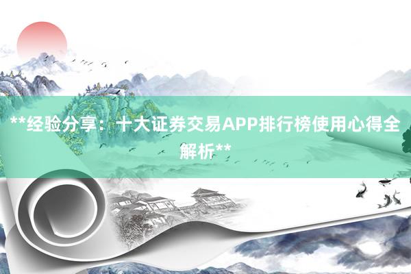 **经验分享：十大证券交易APP排行榜使用心得全解析**