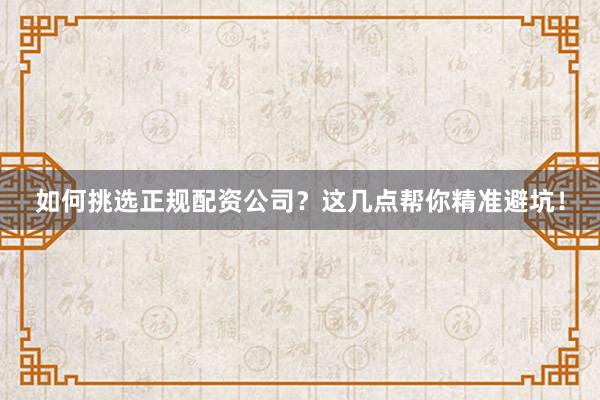如何挑选正规配资公司？这几点帮你精准避坑！