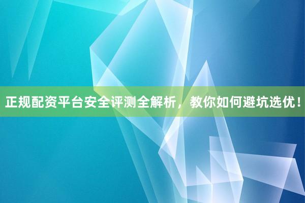 正规配资平台安全评测全解析，教你如何避坑选优！