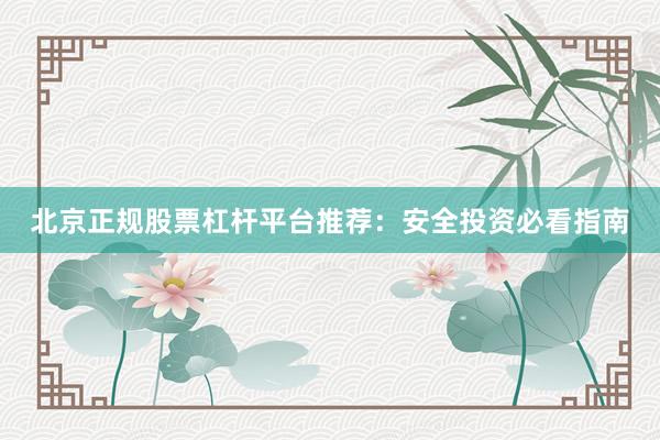 北京正规股票杠杆平台推荐：安全投资必看指南