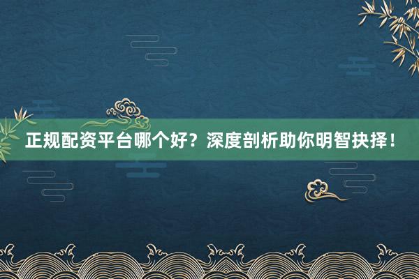 正规配资平台哪个好？深度剖析助你明智抉择！