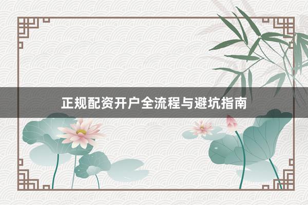 正规配资开户全流程与避坑指南