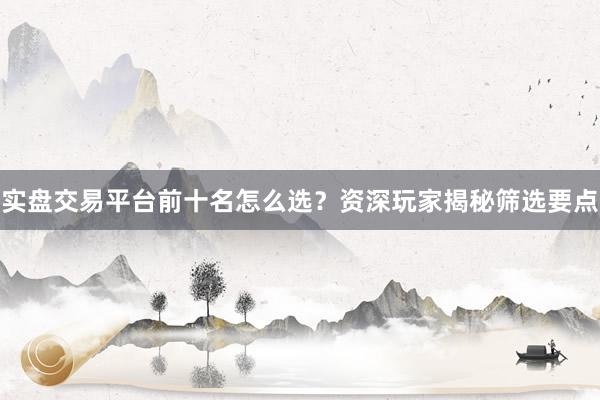 实盘交易平台前十名怎么选？资深玩家揭秘筛选要点
