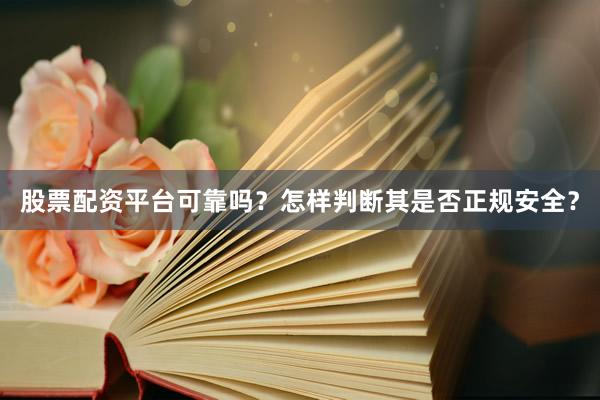 股票配资平台可靠吗？怎样判断其是否正规安全？