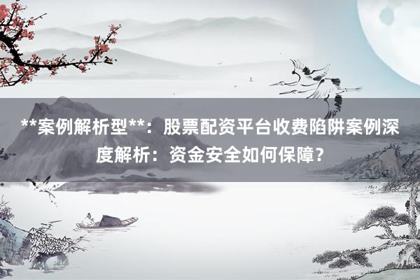 **案例解析型**：股票配资平台收费陷阱案例深度解析：资金安全如何保障？