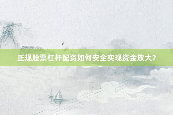 正规股票杠杆配资如何安全实现资金放大？