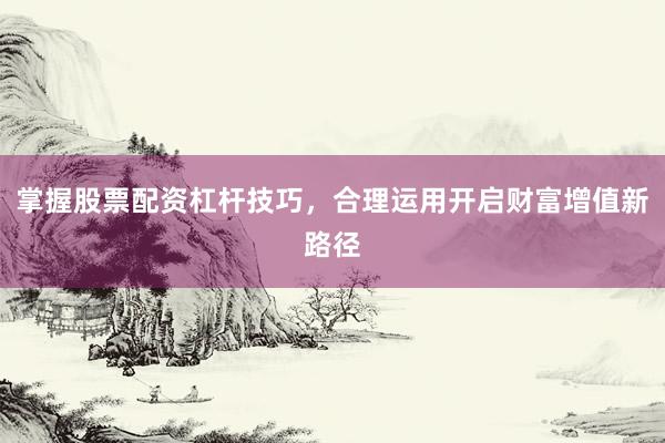 掌握股票配资杠杆技巧，合理运用开启财富增值新路径