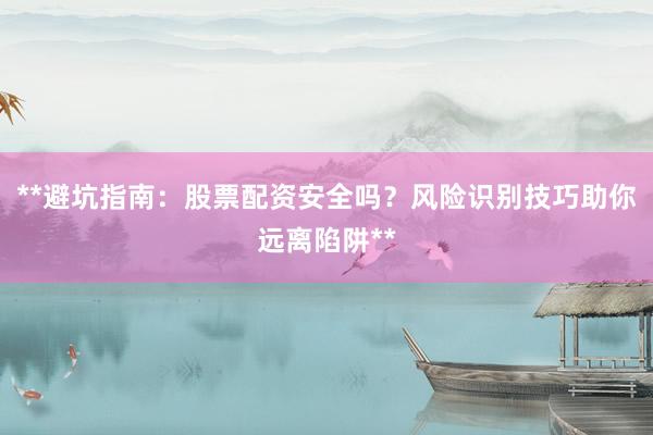 **避坑指南：股票配资安全吗？风险识别技巧助你远离陷阱**
