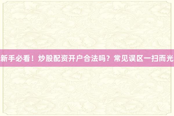 新手必看！炒股配资开户合法吗？常见误区一扫而光
