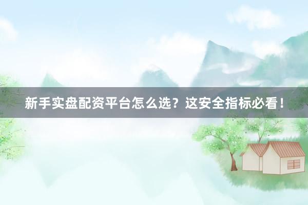 新手实盘配资平台怎么选？这安全指标必看！