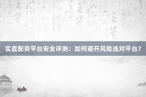 实盘配资平台安全评测：如何避开风险选对平台？
