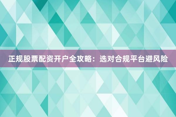 正规股票配资开户全攻略：选对合规平台避风险