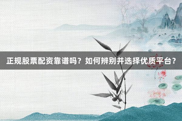 正规股票配资靠谱吗？如何辨别并选择优质平台？