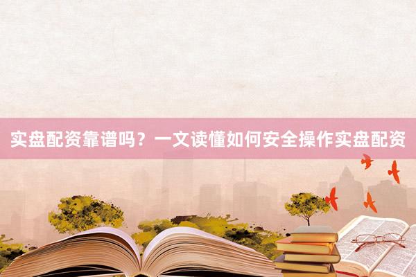 实盘配资靠谱吗？一文读懂如何安全操作实盘配资