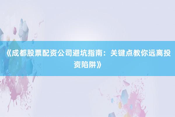 《成都股票配资公司避坑指南：关键点教你远离投资陷阱》