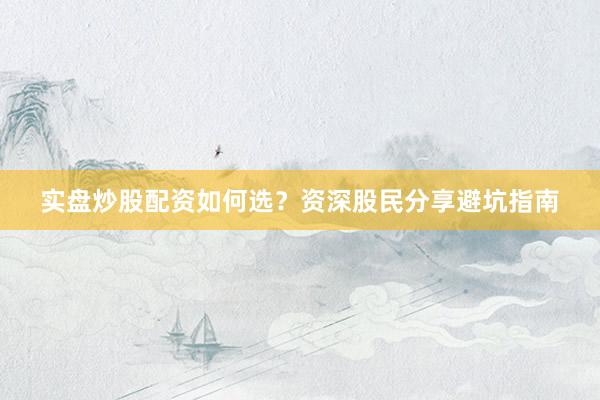 实盘炒股配资如何选？资深股民分享避坑指南