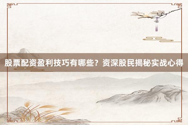 股票配资盈利技巧有哪些？资深股民揭秘实战心得