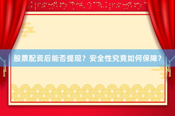 股票配资后能否提现？安全性究竟如何保障？