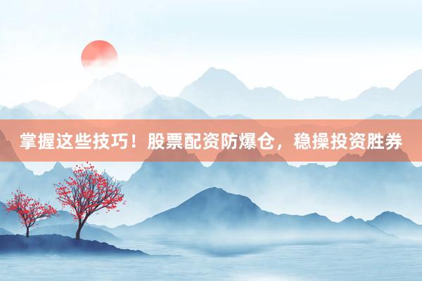 掌握这些技巧！股票配资防爆仓，稳操投资胜券