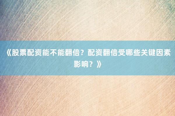 《股票配资能不能翻倍？配资翻倍受哪些关键因素影响？》