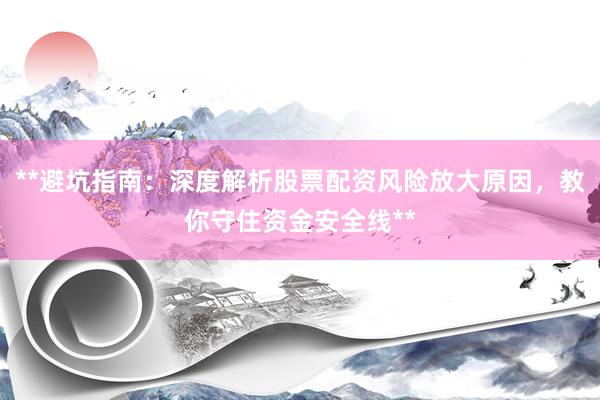 **避坑指南：深度解析股票配资风险放大原因，教你守住资金安全线**