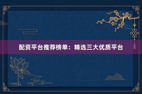 配资平台推荐榜单：精选三大优质平台