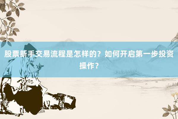 股票新手交易流程是怎样的？如何开启第一步投资操作？