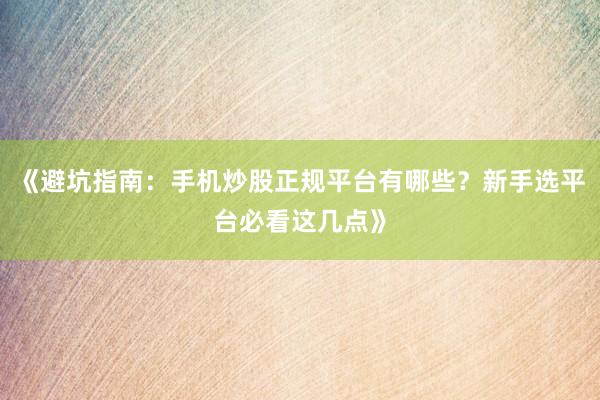 《避坑指南：手机炒股正规平台有哪些？新手选平台必看这几点》