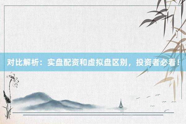 对比解析：实盘配资和虚拟盘区别，投资者必看！