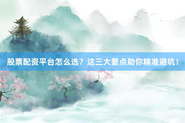 股票配资平台怎么选？这三大要点助你精准避坑！