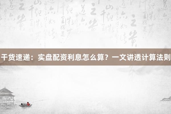 干货速递：实盘配资利息怎么算？一文讲透计算法则