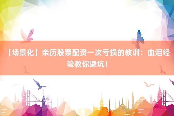 【场景化】亲历股票配资一次亏损的教训：血泪经验教你避坑！