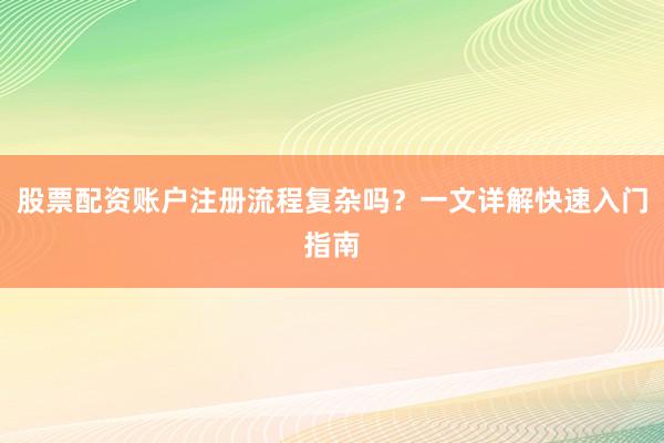 股票配资账户注册流程复杂吗？一文详解快速入门指南
