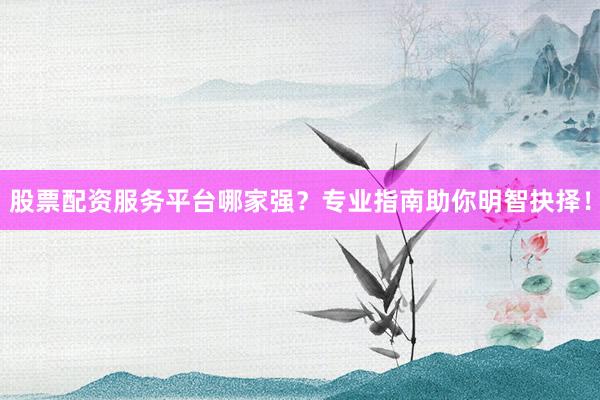 股票配资服务平台哪家强？专业指南助你明智抉择！