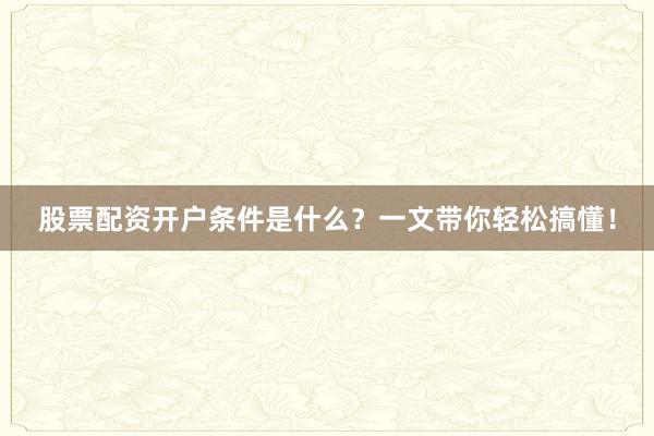 股票配资开户条件是什么？一文带你轻松搞懂！