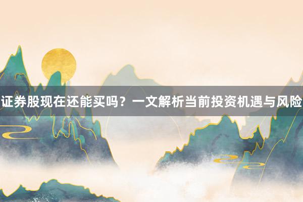 证券股现在还能买吗？一文解析当前投资机遇与风险