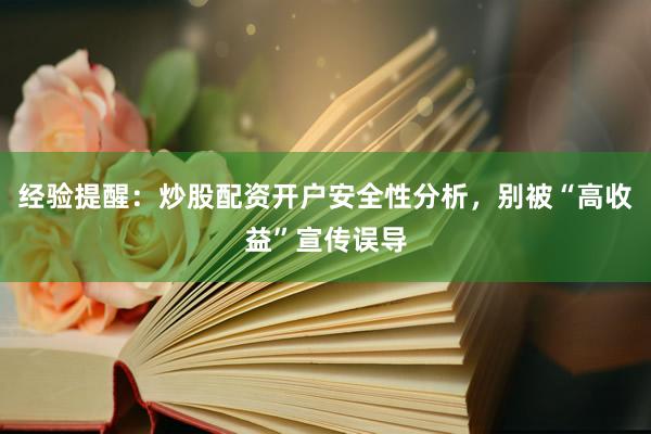 经验提醒：炒股配资开户安全性分析，别被“高收益”宣传误导
